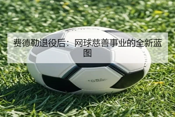 费德勒退役后:网球慈善事业的全新蓝图