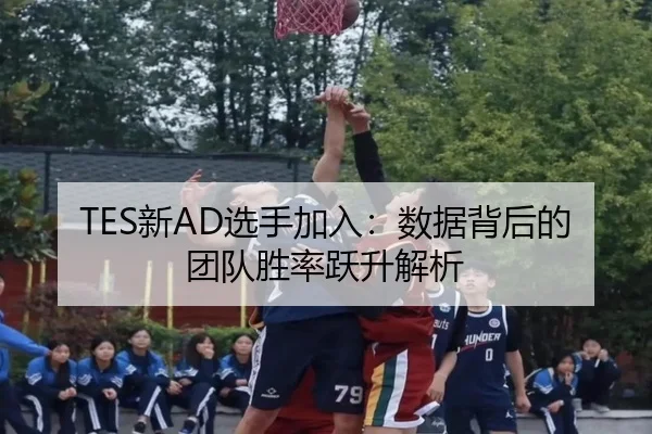 TES新AD选手加入:数据背后的团队胜率跃升解析
